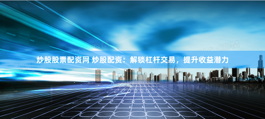 炒股股票配资网 炒股配资：解锁杠杆交易，提升收益潜力