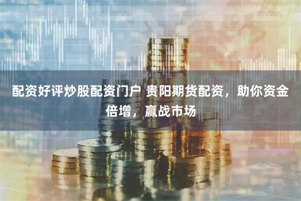 配资好评炒股配资门户 贵阳期货配资，助你资金倍增，赢战市场