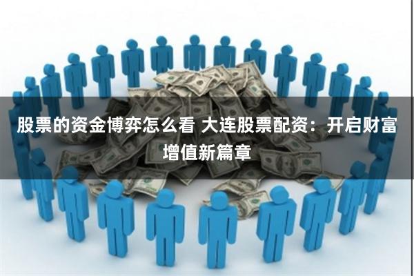股票的资金博弈怎么看 大连股票配资：开启财富增值新篇章