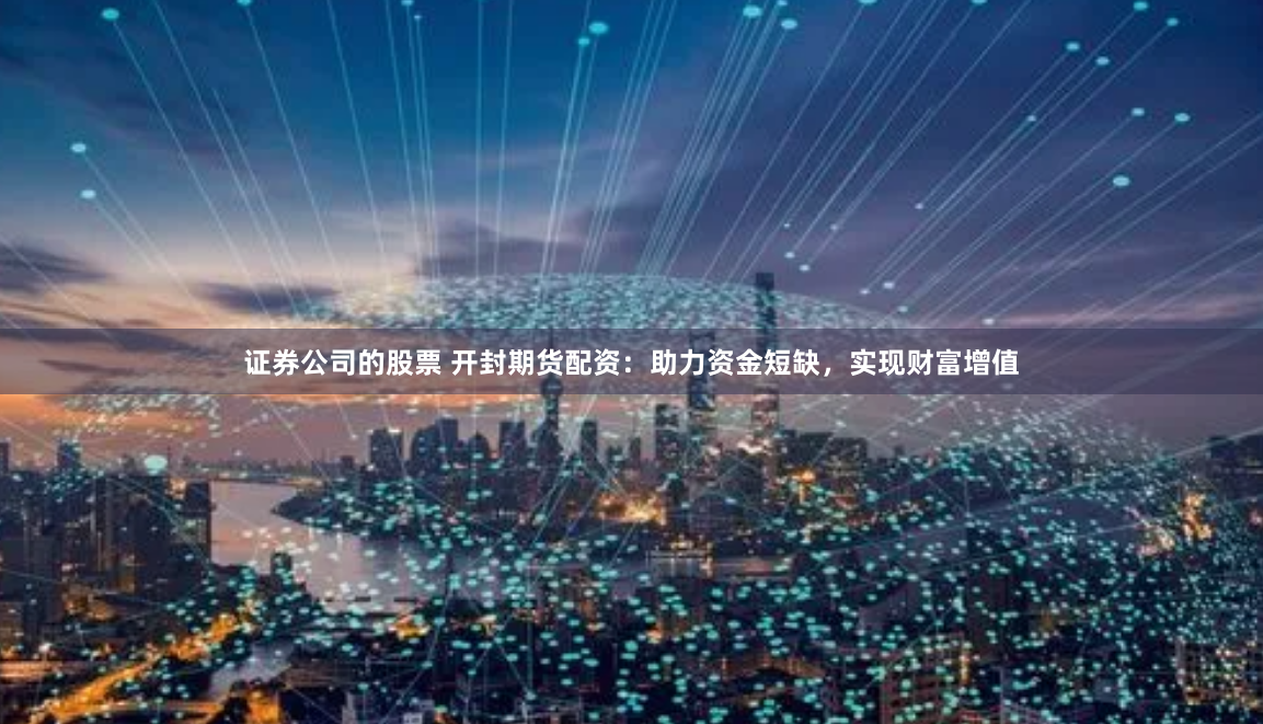 证券公司的股票 开封期货配资:助力资金短缺,实现财富增值