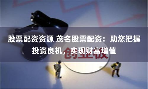 股票配资资源 茂名股票配资:助您把握投资良机,实现财富增值