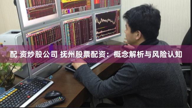 配 资炒股公司 抚州股票配资：概念解析与风险认知