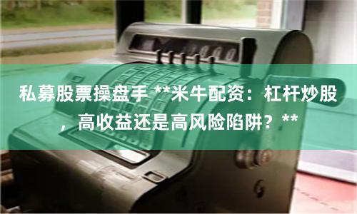 私募股票操盘手 **米牛配资:杠杆炒股,高收益还是高风险陷阱?**