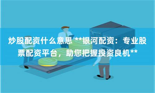 炒股配资什么意思 **银河配资:专业股票配资平台,助您把握投资良机**