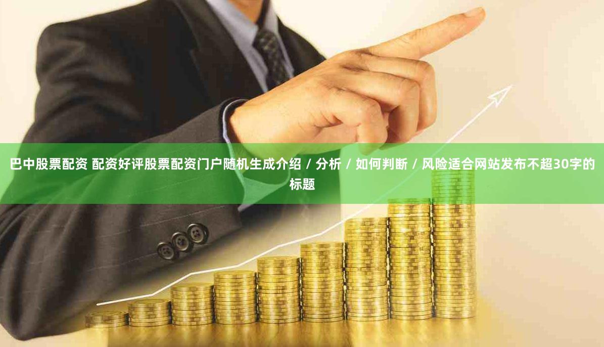 巴中股票配资 配资好评股票配资门户随机生成介绍 / 分析 / 如何判断 / 风险适合网站发布不超30字的标题