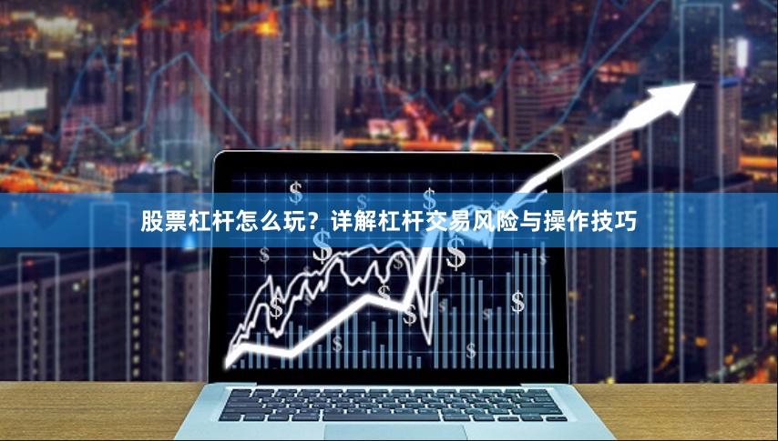 股票杠杆怎么玩？详解杠杆交易风险与操作技巧