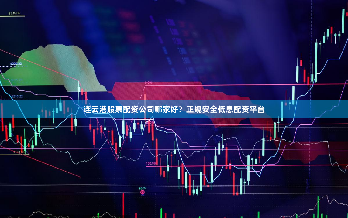 连云港股票配资公司哪家好？正规安全低息配资平台