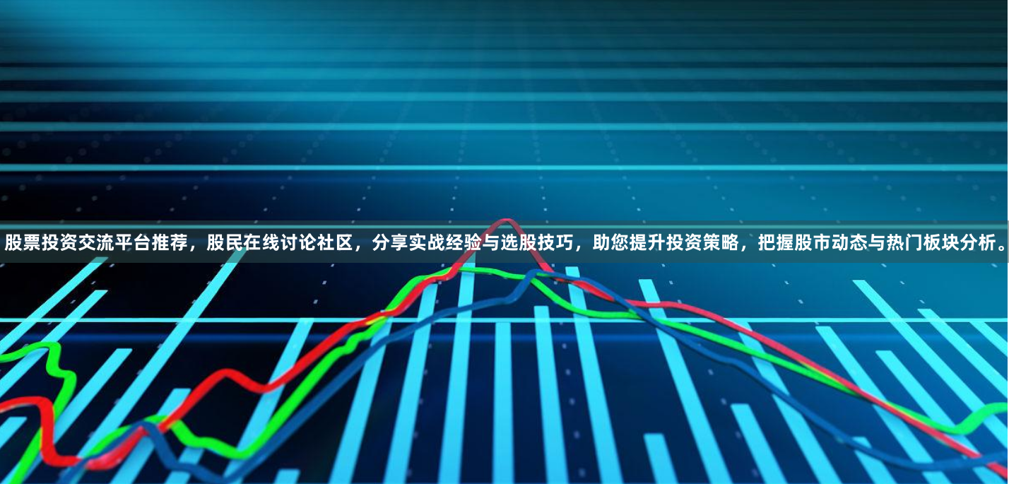 股票投资交流平台推荐，股民在线讨论社区，分享实战经验与选股技巧，助您提升投资策略，把握股市动态与热门板块分析。