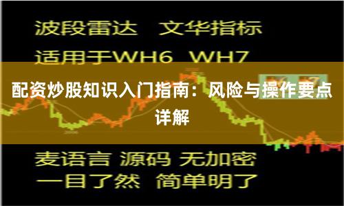 配资炒股知识入门指南：风险与操作要点详解