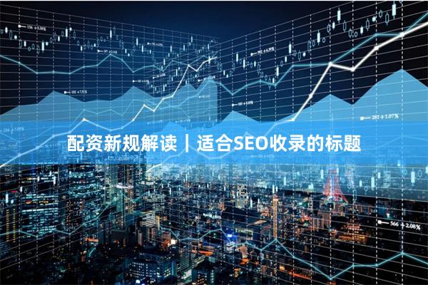 配资新规解读｜适合SEO收录的标题
