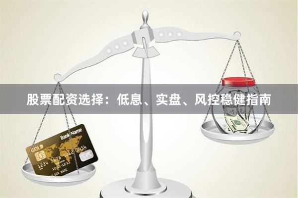 股票配资选择：低息、实盘、风控稳健指南