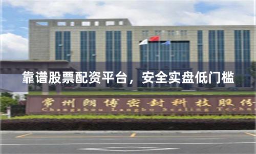 靠谱股票配资平台，安全实盘低门槛