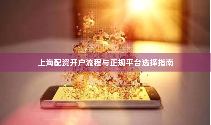 上海配资开户流程与正规平台选择指南