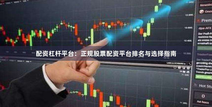配资杠杆平台：正规股票配资平台排名与选择指南