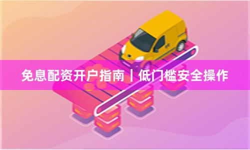 免息配资开户指南｜低门槛安全操作