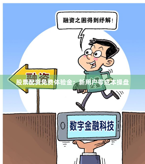 股票配资免费体验金：新用户零成本操盘