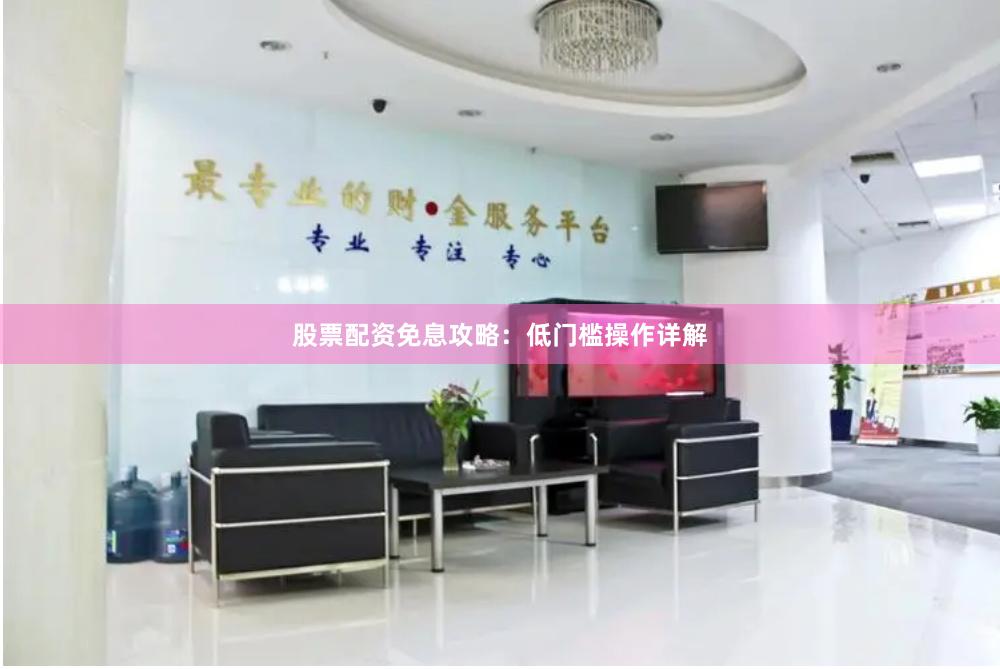 股票配资免息攻略：低门槛操作详解
