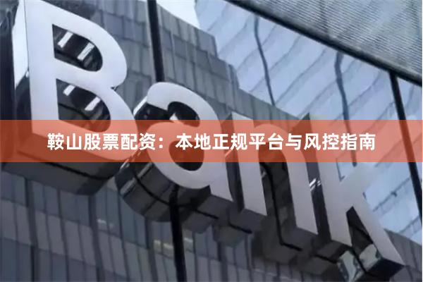 鞍山股票配资:本地正规平台与风控指南