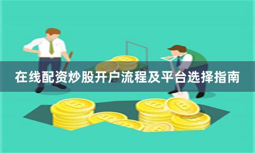 在线配资炒股开户流程及平台选择指南