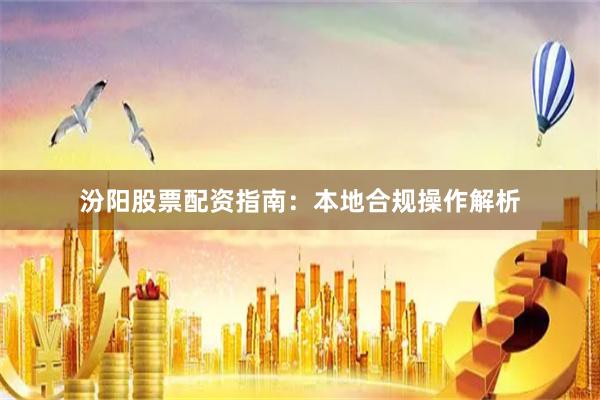 汾阳股票配资指南:本地合规操作解析