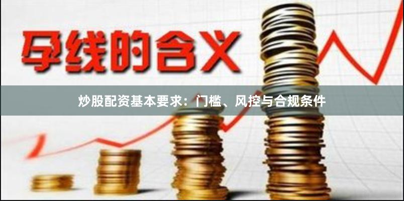 炒股配资基本要求：门槛、风控与合规条件