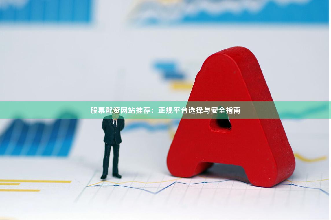 股票配资网站推荐：正规平台选择与安全指南