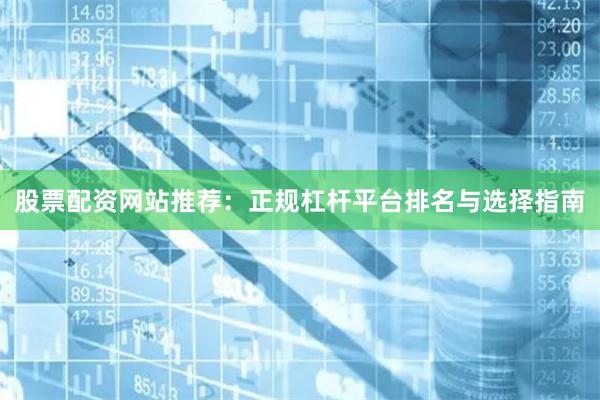 股票配资网站推荐：正规杠杆平台排名与选择指南