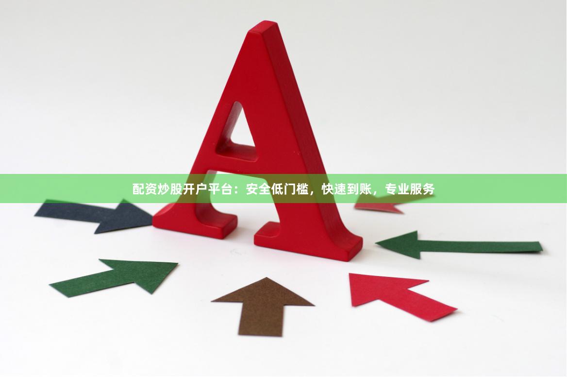 配资炒股开户平台：安全低门槛，快速到账，专业服务