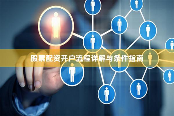 股票配资开户流程详解与条件指南