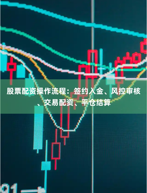 股票配资操作流程：签约入金、风控审核、交易配资、平仓结算