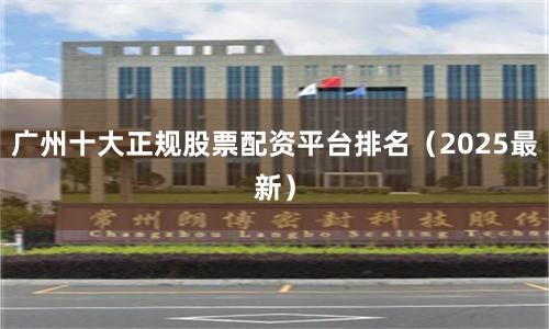 广州十大正规股票配资平台排名（2025最新）