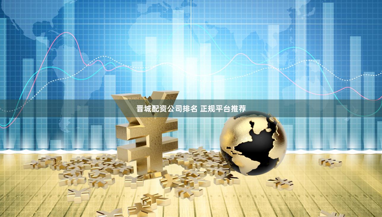 晋城配资公司排名 正规平台推荐