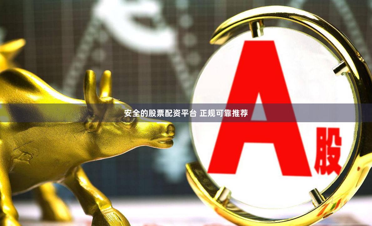 安全的股票配资平台 正规可靠推荐