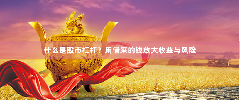 什么是股市杠杆？用借来的钱放大收益与风险