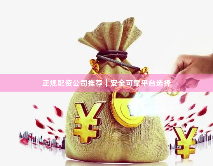 正规配资公司推荐｜安全可靠平台选择