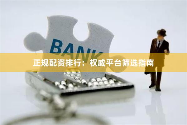 正规配资排行：权威平台筛选指南