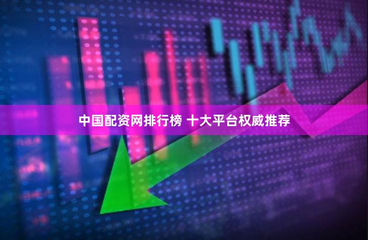 中国配资网排行榜 十大平台权威推荐
