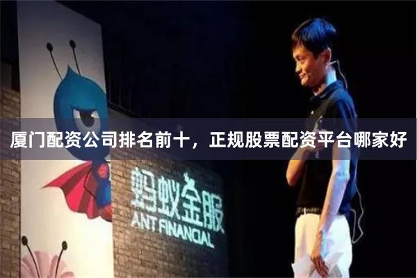 厦门配资公司排名前十，正规股票配资平台哪家好