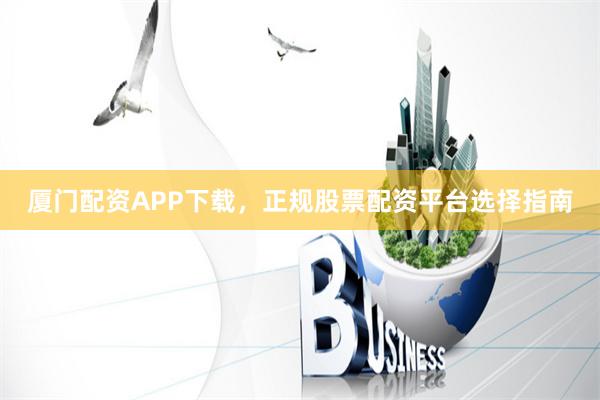 厦门配资APP下载，正规股票配资平台选择指南