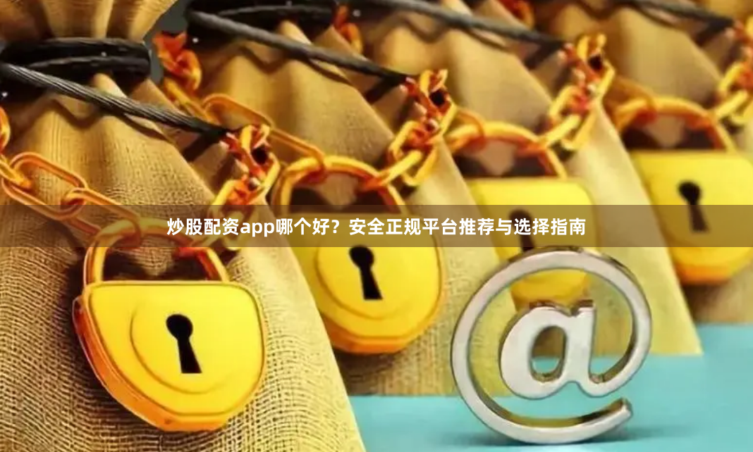 炒股配资app哪个好？安全正规平台推荐与选择指南