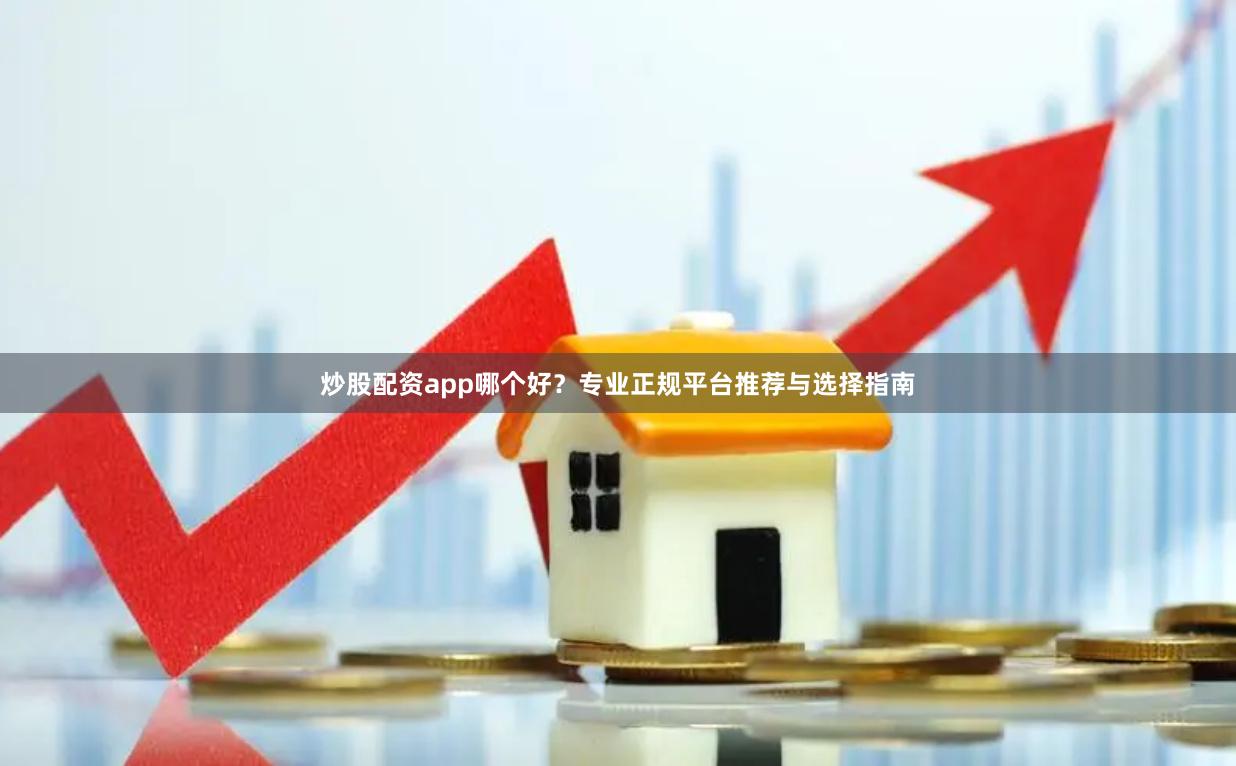 炒股配资app哪个好？专业正规平台推荐与选择指南
