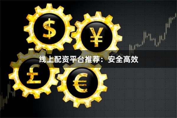 线上配资平台推荐：安全高效