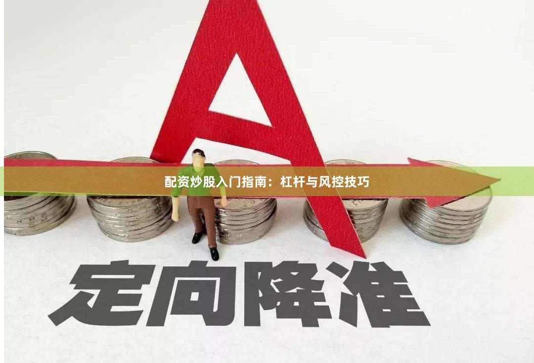 配资炒股入门指南：杠杆与风控技巧