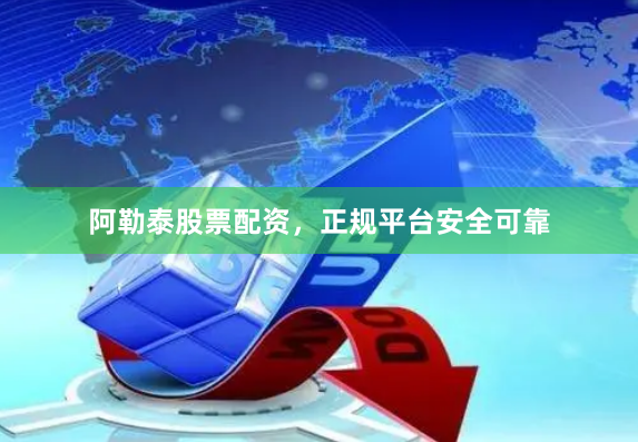 阿勒泰股票配资，正规平台安全可靠