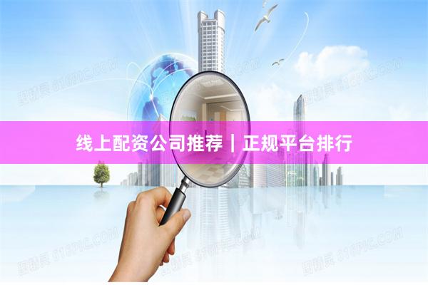 线上配资公司推荐｜正规平台排行