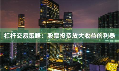 杠杆交易策略：股票投资放大收益的利器