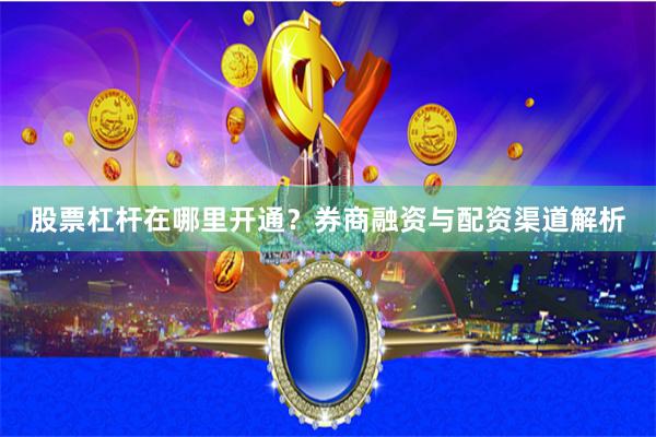 股票杠杆在哪里开通？券商融资与配资渠道解析