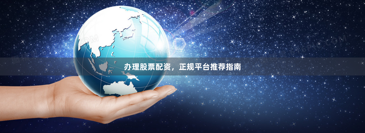 办理股票配资，正规平台推荐指南