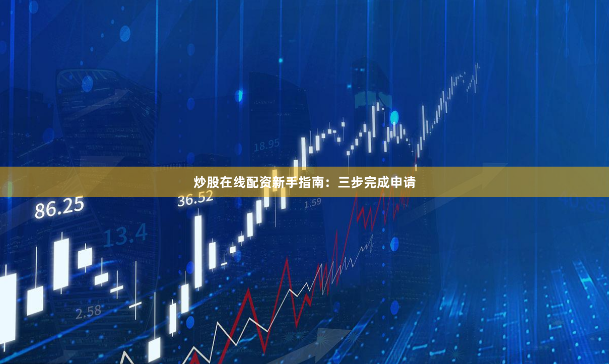 炒股在线配资新手指南：三步完成申请