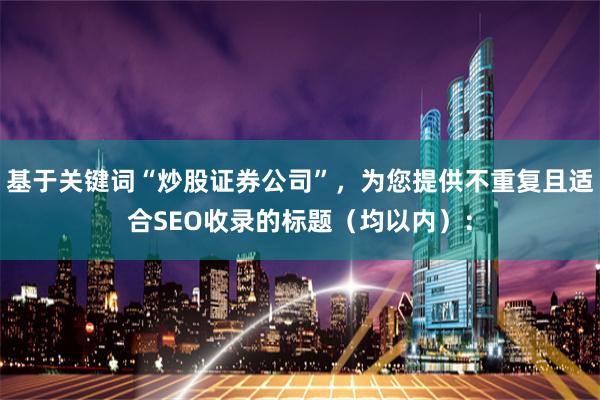 基于关键词“炒股证券公司”，为您提供不重复且适合SEO收录的标题（均以内）：